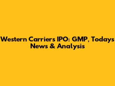 Western Carriers IPO: GMP, Today's News & Analysis