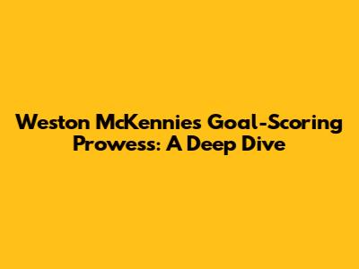 Weston McKennie's Goal-Scoring Prowess: A Deep Dive