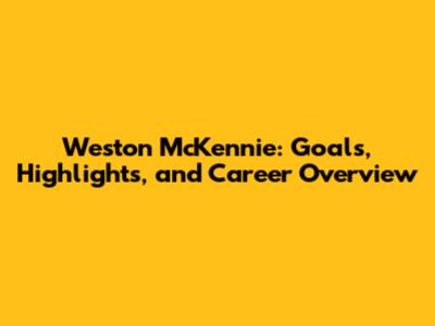 Weston McKennie: Goals, Highlights, and Career Overview
