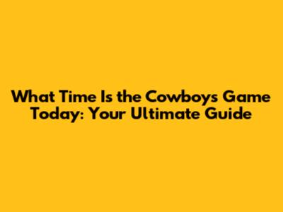 What Time Is the Cowboys Game Today: Your Ultimate Guide
