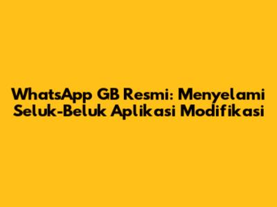WhatsApp GB Resmi: Menyelami Seluk-Beluk Aplikasi Modifikasi