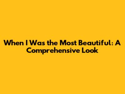 When I Was the Most Beautiful: A Comprehensive Look