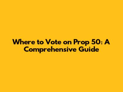 Where to Vote on Prop 50: A Comprehensive Guide