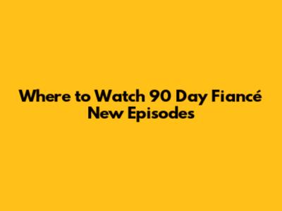 Where to Watch 90 Day Fiancé New Episodes