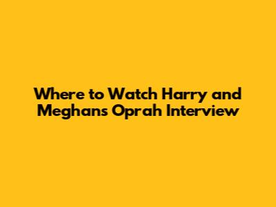 Where to Watch Harry and Meghan's Oprah Interview