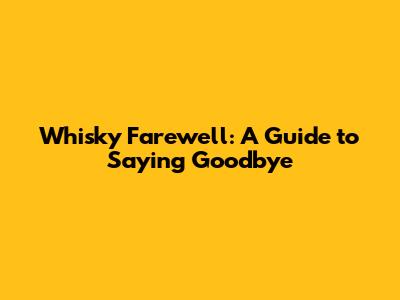 Whisky Farewell: A Guide to Saying Goodbye