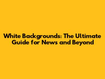 White Backgrounds: The Ultimate Guide for News and Beyond