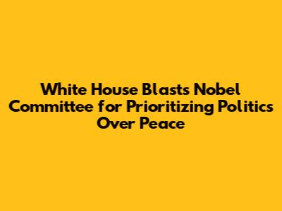 White House Blasts Nobel Committee for Prioritizing Politics Over Peace