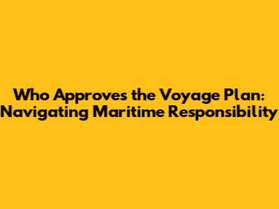 Who Approves the Voyage Plan: Navigating Maritime Responsibility