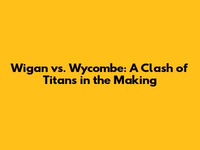 Wigan vs. Wycombe: A Clash of Titans in the Making