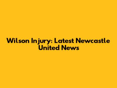 Wilson Injury: Latest Newcastle United News
