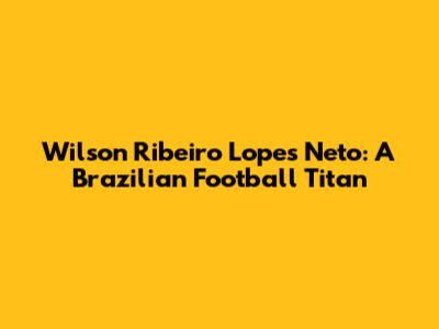 Wilson Ribeiro Lopes Neto: A Brazilian Football Titan
