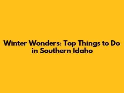 Winter Wonders: Top Things to Do in Southern Idaho