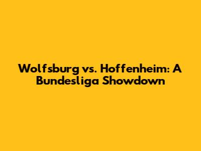 Wolfsburg vs. Hoffenheim: A Bundesliga Showdown