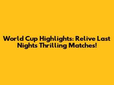 World Cup Highlights: Relive Last Night's Thrilling Matches!