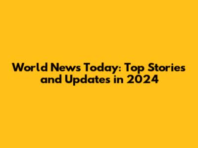 World News Today: Top Stories and Updates in 2024