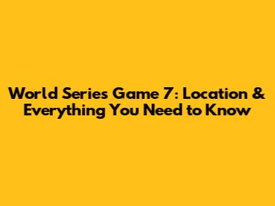 World Series Game 7: Location & Everything You Need to Know
