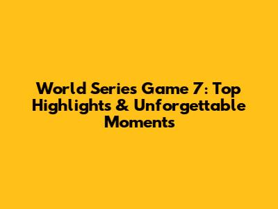 World Series Game 7: Top Highlights & Unforgettable Moments