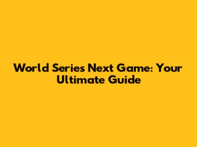 World Series Next Game: Your Ultimate Guide
