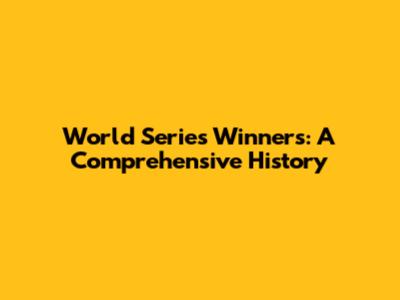 World Series Winners: A Comprehensive History