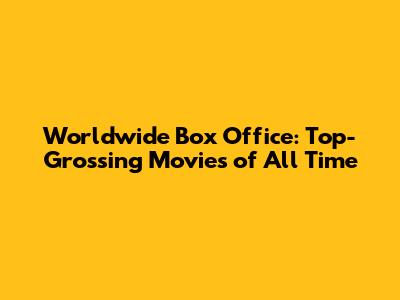 Worldwide Box Office: Top-Grossing Movies of All Time