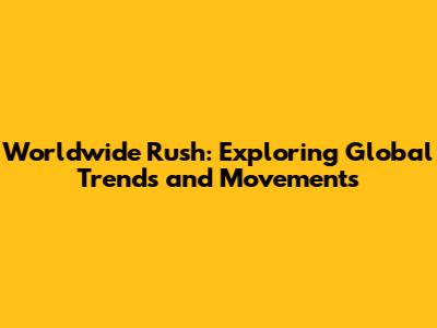 Worldwide Rush: Exploring Global Trends and Movements