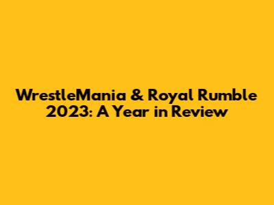 WrestleMania & Royal Rumble 2023: A Year in Review