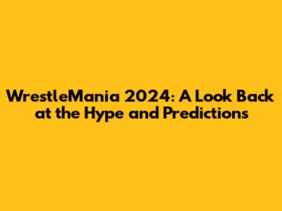WrestleMania 2024: A Look Back at the Hype and Predictions