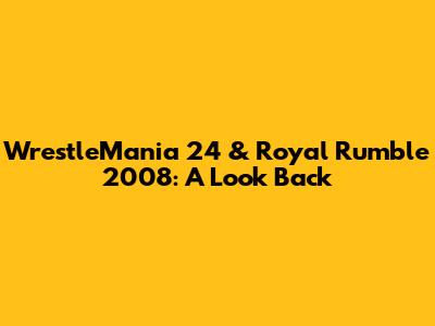 WrestleMania 24 & Royal Rumble 2008: A Look Back
