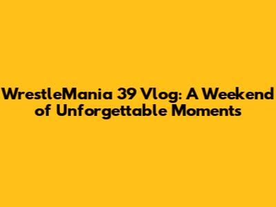 WrestleMania 39 Vlog: A Weekend of Unforgettable Moments