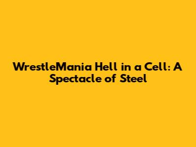 WrestleMania Hell in a Cell: A Spectacle of Steel