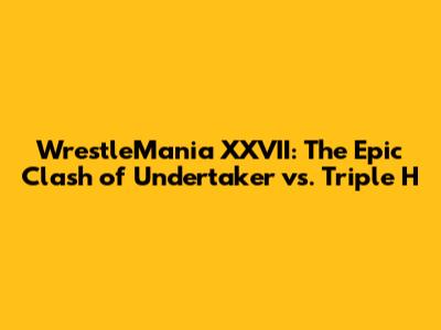 WrestleMania XXVII: The Epic Clash of Undertaker vs. Triple H