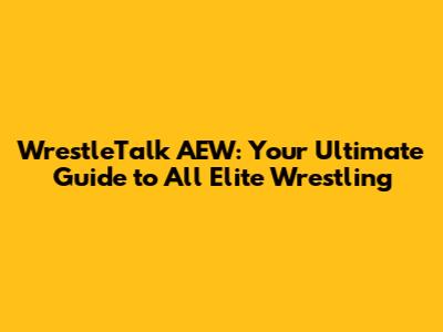 WrestleTalk AEW: Your Ultimate Guide to All Elite Wrestling