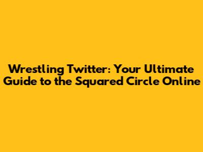 Wrestling Twitter: Your Ultimate Guide to the Squared Circle Online