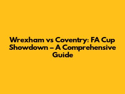 Wrexham vs Coventry: FA Cup Showdown – A Comprehensive Guide