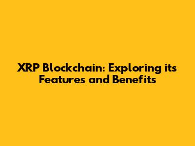 XRP Blockchain: Exploring its Features and Benefits