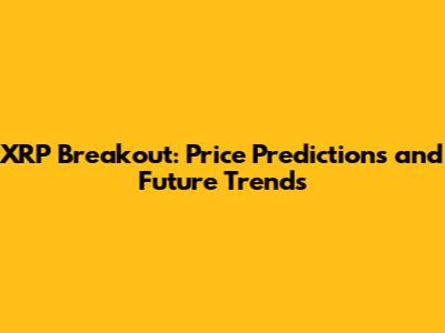 XRP Breakout: Price Predictions and Future Trends