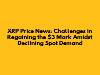 XRP Price News: Challenges in Regaining the $3 Mark Amidst Declining Spot Demand