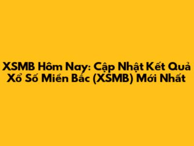 XSMB Hôm Nay: Cập Nhật Kết Quả Xổ Số Miền Bắc (XSMB) Mới Nhất