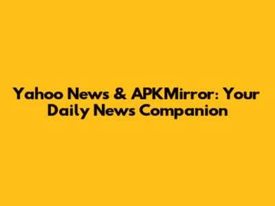 Yahoo News & APKMirror: Your Daily News Companion