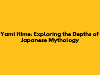 Yami Hime: Exploring the Depths of Japanese Mythology
