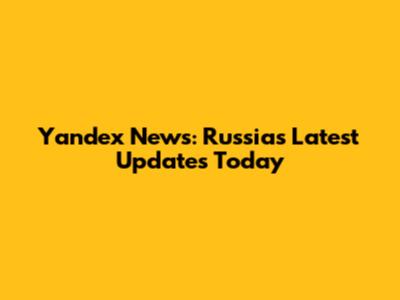 Yandex News: Russia's Latest Updates Today