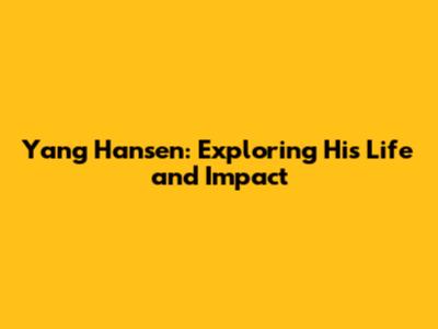 Yang Hansen: Exploring His Life and Impact