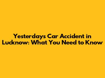 Yesterday's Car Accident in Lucknow: What You Need to Know