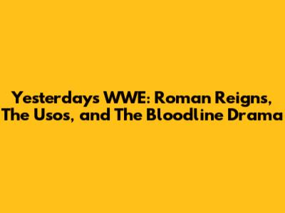 Yesterday's WWE: Roman Reigns, The Usos, and The Bloodline Drama