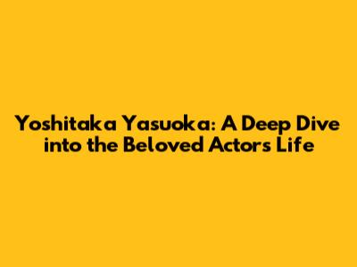 Yoshitaka Yasuoka: A Deep Dive into the Beloved Actor's Life