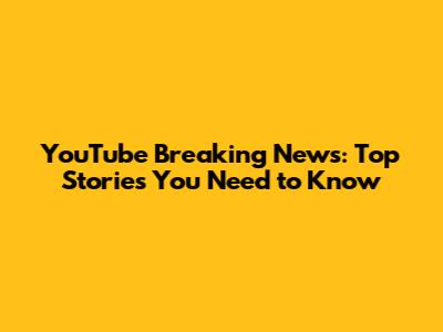 YouTube Breaking News: Top Stories You Need to Know