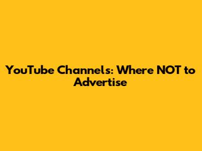 YouTube Channels: Where NOT to Advertise