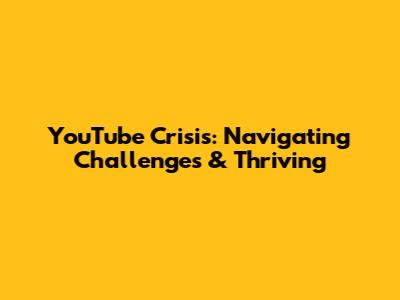 YouTube Crisis: Navigating Challenges & Thriving