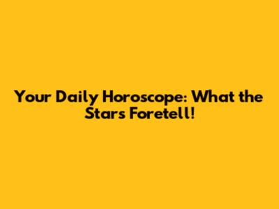 Your Daily Horoscope: What the Stars Foretell!